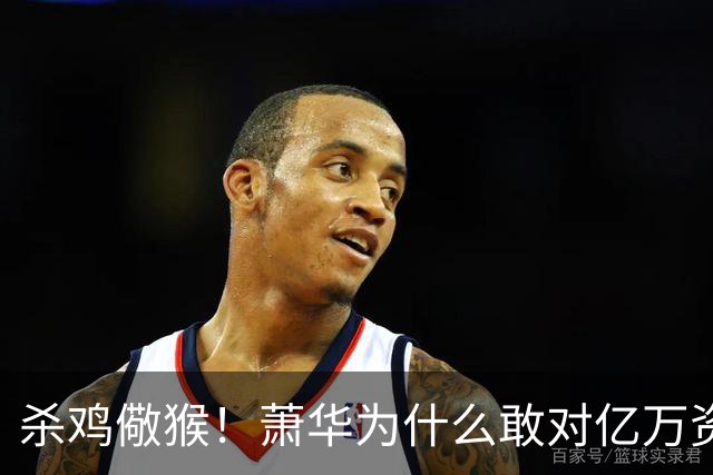 杀鸡儆猴！萧华为什么敢对亿万资产的老板下死手 却放过伦纳德？